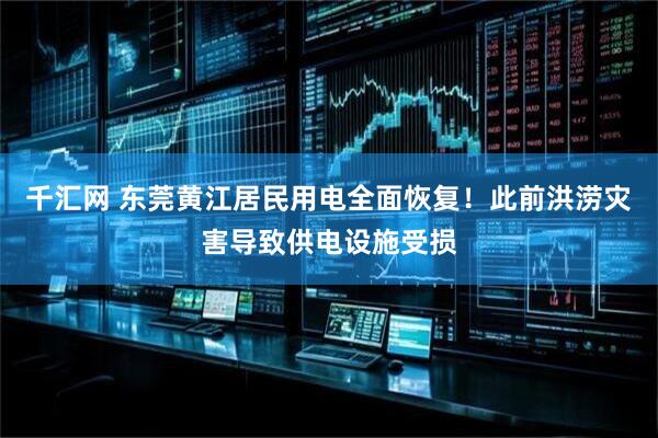 千汇网 东莞黄江居民用电全面恢复！此前洪涝灾害导致供电设施受损
