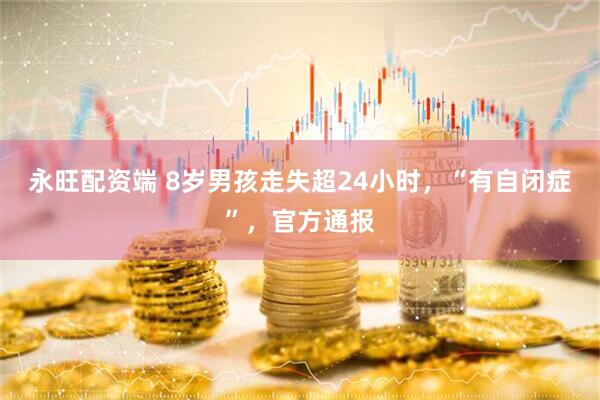 永旺配资端 8岁男孩走失超24小时，“有自闭症”，官方通报