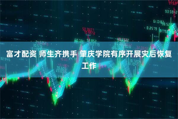 富才配资 师生齐携手 肇庆学院有序开展灾后恢复工作