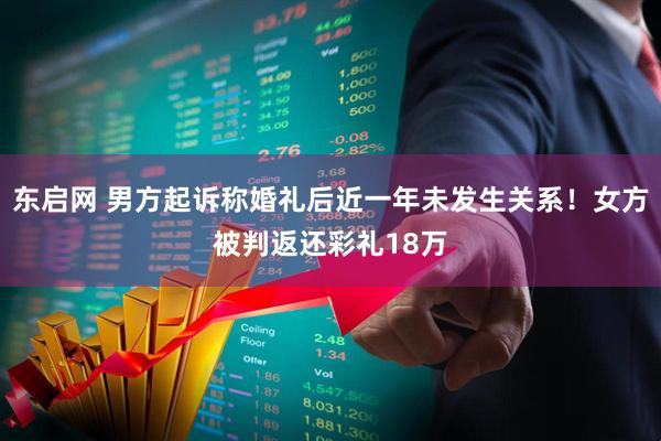 东启网 男方起诉称婚礼后近一年未发生关系！女方被判返还彩礼18万