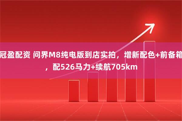 冠盈配资 问界M8纯电版到店实拍，增新配色+前备箱，配526马力+续航705km