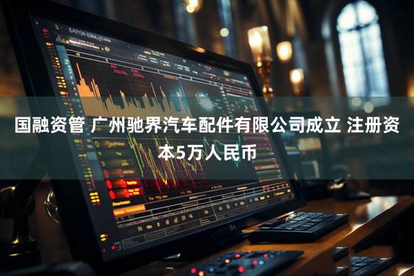 国融资管 广州驰界汽车配件有限公司成立 注册资本5万人民币