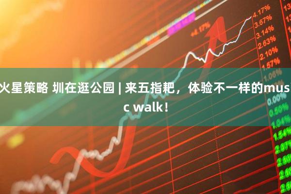 火星策略 圳在逛公园 | 来五指耙，体验不一样的music walk！