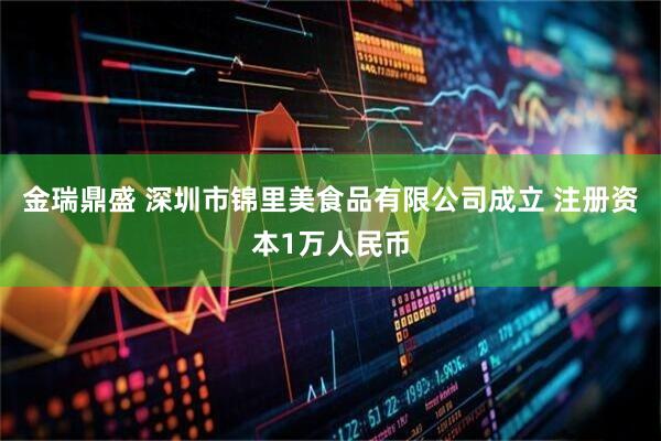 金瑞鼎盛 深圳市锦里美食品有限公司成立 注册资本1万人民币