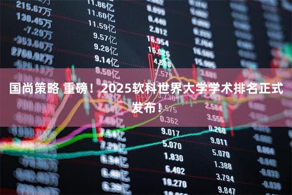 国尚策略 重磅！2025软科世界大学学术排名正式发布！