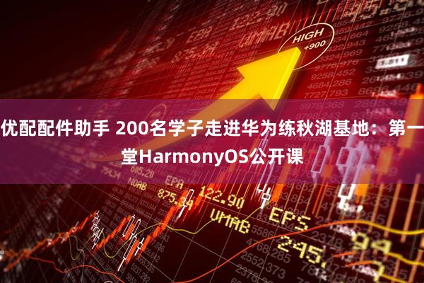 优配配件助手 200名学子走进华为练秋湖基地：第一堂HarmonyOS公开课