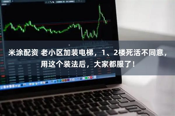 米涂配资 老小区加装电梯，1、2楼死活不同意，用这个装法后，大家都服了！