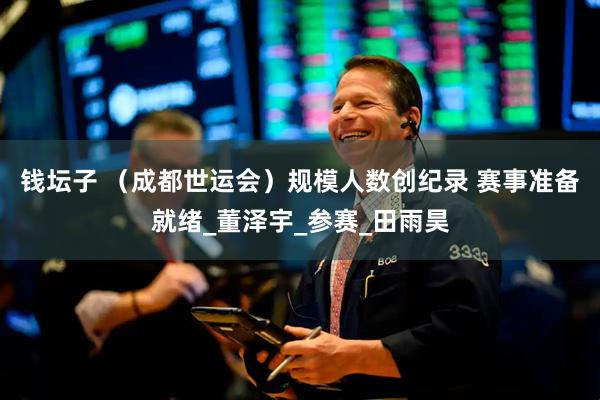 钱坛子 （成都世运会）规模人数创纪录 赛事准备就绪_董泽宇_参赛_田雨昊