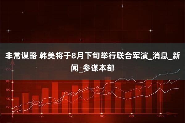 非常谋略 韩美将于8月下旬举行联合军演_消息_新闻_参谋本部
