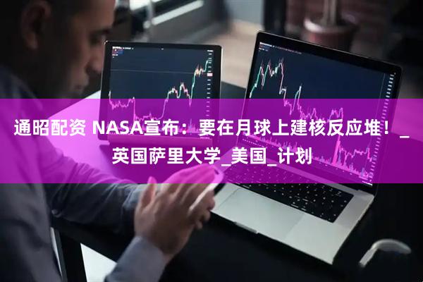 通昭配资 NASA宣布：要在月球上建核反应堆！_英国萨里大学_美国_计划