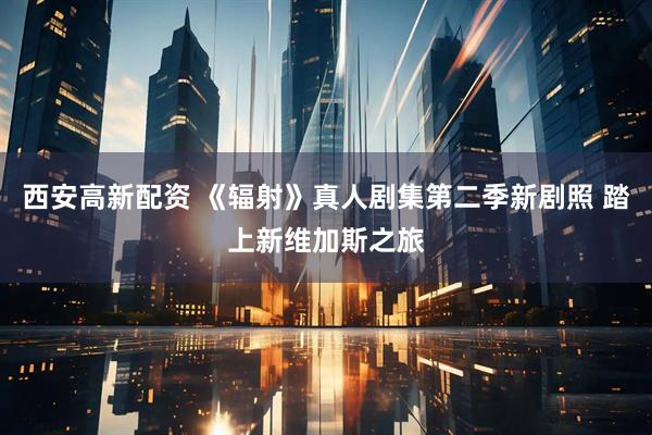 西安高新配资 《辐射》真人剧集第二季新剧照 踏上新维加斯之旅