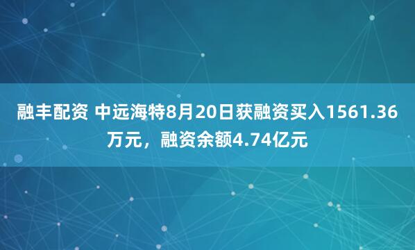融丰配资 中远海特8月20日获融资买入1561.36万元，融资余额4.74亿元
