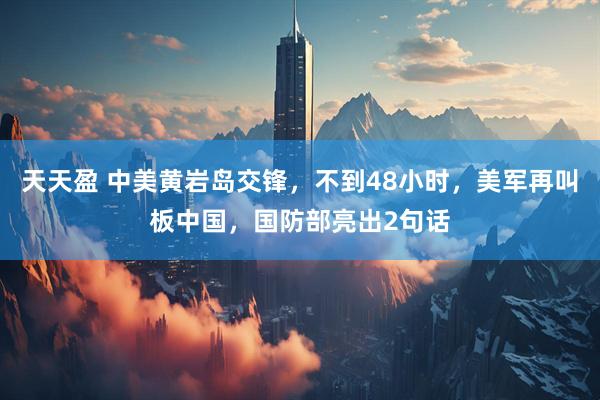 天天盈 中美黄岩岛交锋，不到48小时，美军再叫板中国，国防部亮出2句话