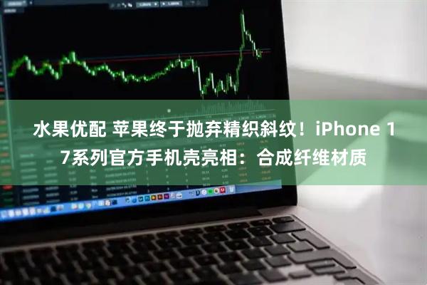 水果优配 苹果终于抛弃精织斜纹！iPhone 17系列官方手机壳亮相：合成纤维材质