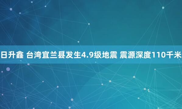 日升鑫 台湾宜兰县发生4.9级地震 震源深度110千米