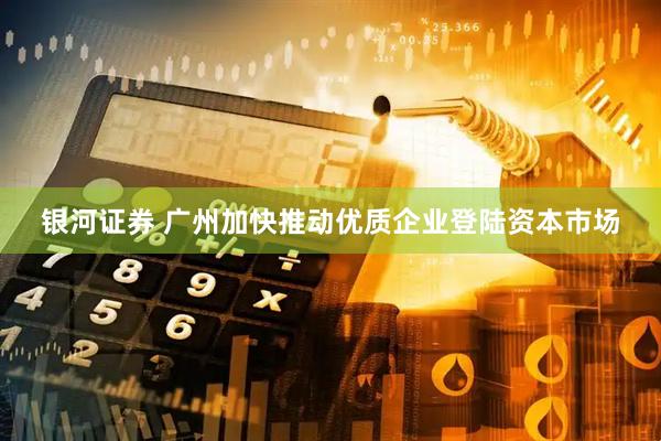 银河证券 广州加快推动优质企业登陆资本市场