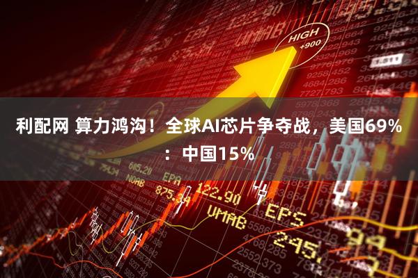 利配网 算力鸿沟！全球AI芯片争夺战，美国69%：中国15%