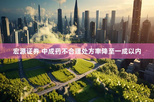 宏源证券 中成药不合理处方率降至一成以内