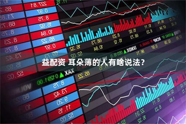 益配资 耳朵薄的人有啥说法？