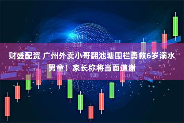财盛配资 广州外卖小哥翻池塘围栏勇救6岁溺水男童！家长称将当面道谢