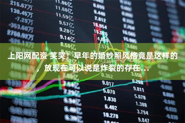 上阳网配资 笑哭！早年的婚纱照风格竟是这样的，放现在可以说是炸裂的存在…