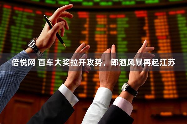 倍悦网 百车大奖拉开攻势，郎酒风暴再起江苏