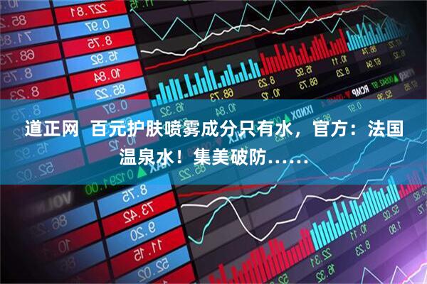 道正网  百元护肤喷雾成分只有水，官方：法国温泉水！集美破防……