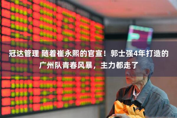 冠达管理 随着崔永熙的官宣！郭士强4年打造的广州队青春风暴，主力都走了