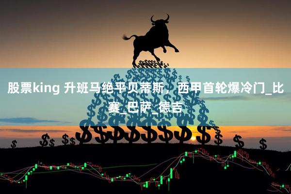 股票king 升班马绝平贝蒂斯，西甲首轮爆冷门_比赛_巴萨_德吉