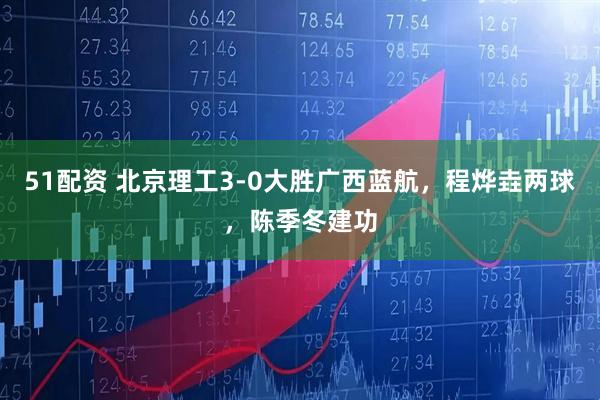 51配资 北京理工3-0大胜广西蓝航，程烨垚两球，陈季冬建功