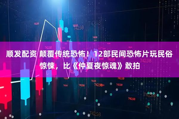 顺发配资 颠覆传统恐怖！12部民间恐怖片玩民俗惊悚，比《仲夏夜惊魂》敢拍