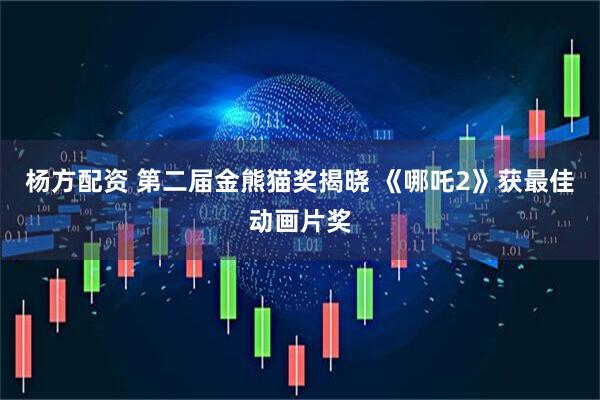 杨方配资 第二届金熊猫奖揭晓 《哪吒2》获最佳动画片奖