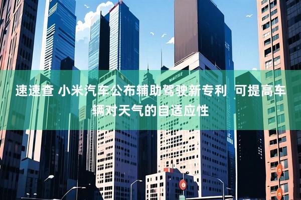 速速查 小米汽车公布辅助驾驶新专利  可提高车辆对天气的自适应性