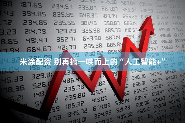 米涂配资 别再搞一哄而上的“人工智能+”