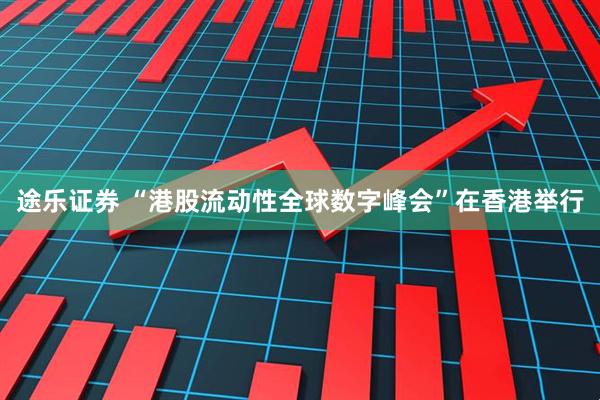 途乐证券 “港股流动性全球数字峰会”在香港举行