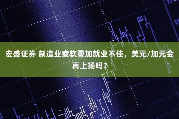 宏盛证券 制造业疲软叠加就业不佳，美元/加元会再上扬吗？