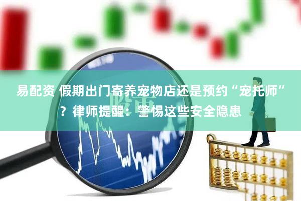易配资 假期出门寄养宠物店还是预约“宠托师”？律师提醒：警惕这些安全隐患