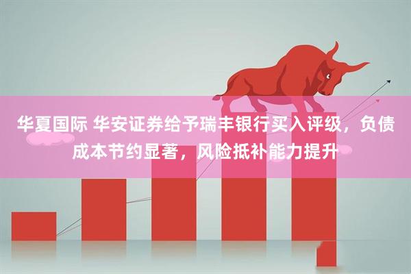 华夏国际 华安证券给予瑞丰银行买入评级，负债成本节约显著，风险抵补能力提升