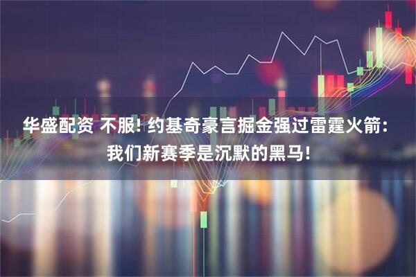 华盛配资 不服! 约基奇豪言掘金强过雷霆火箭: 我们新赛季是沉默的黑马!