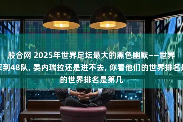 股合网 2025年世界足坛最大的黑色幽默——世界杯扩军到48队, 委内瑞拉还是进不去, 你看他们的世界排名是第几