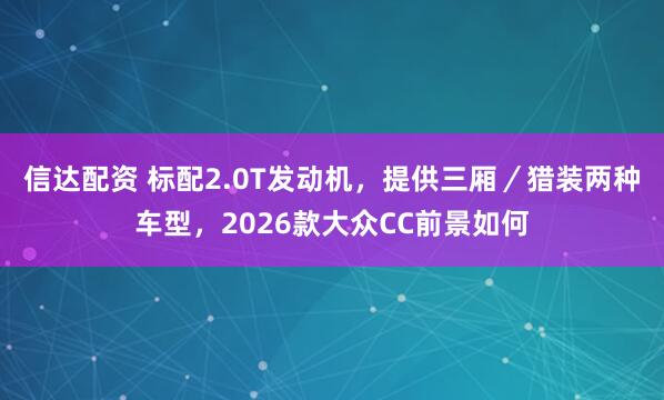 信达配资 标配2.0T发动机,提供三厢/猎装两种车型,2026款大众CC前景如何