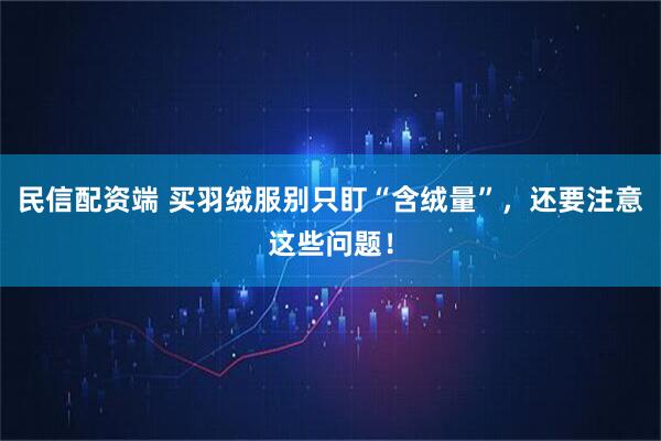 民信配资端 买羽绒服别只盯“含绒量”,还要注意这些问题!
