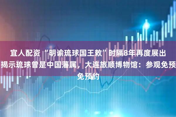 宜人配资 “明谕琉球国王敕”时隔8年再度展出,揭示琉球曾是中国藩属,大连旅顺博物馆:参观免预约