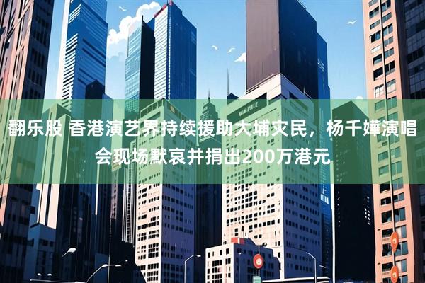 翻乐股 香港演艺界持续援助大埔灾民,杨千嬅演唱会现场默哀并捐出200万港元