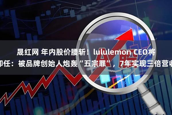 晟红网 年内股价腰斩!lululemon CEO将卸任:被品牌创始人炮轰“五宗罪”,7年实现三倍营收