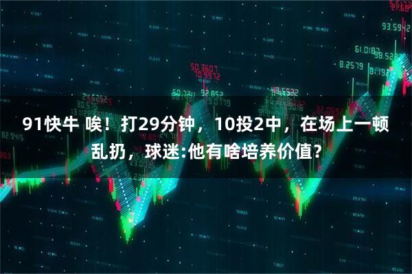 91快牛 唉！打29分钟，10投2中，在场上一顿乱扔，球迷:他有啥培养价值？