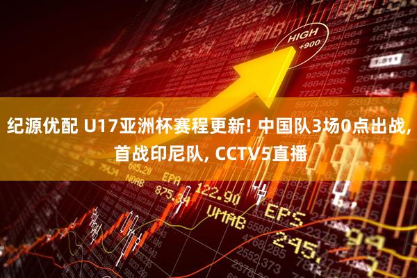 纪源优配 U17亚洲杯赛程更新! 中国队3场0点出战, 首战印尼队, CCTV5直播