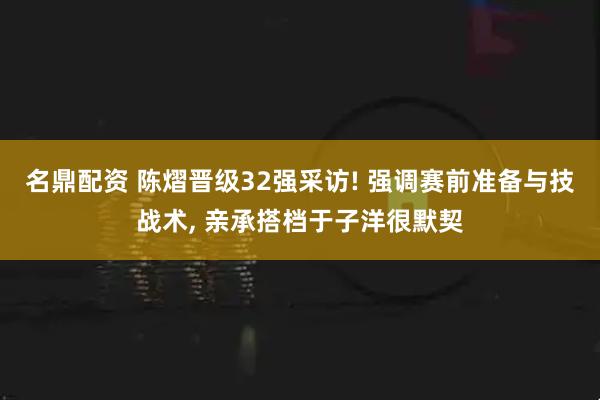 名鼎配资 陈熠晋级32强采访! 强调赛前准备与技战术, 亲承搭档于子洋很默契