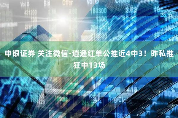 申银证券 关注微信-逍遥红单公推近4中3！昨私推狂中13场