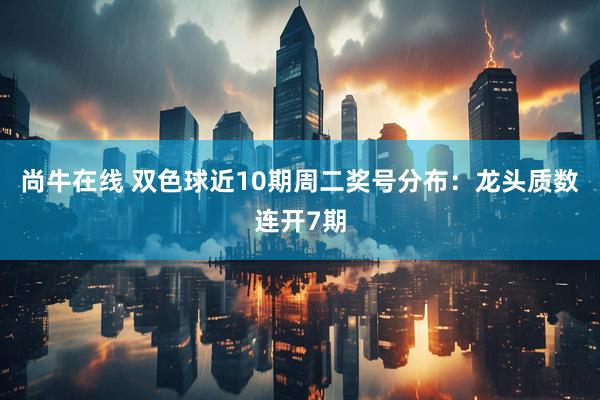 尚牛在线 双色球近10期周二奖号分布：龙头质数连开7期